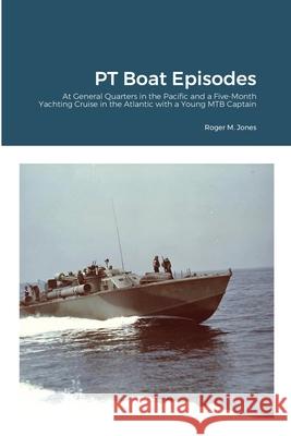 PT Boat Episodes: At General Quarters in the Pacific and a Five-Month Yachting Cruise in the Atlantic with a Young MTB Captain Roger M. Jones 9781716303340 Lulu.com