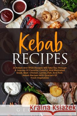 Kebab Recipes: 25 Kebab Recipes will take you through a journey of flavorful, colorful, and marinated steak, beef, chicken, lamb, fis George V 9781716308130 George V.