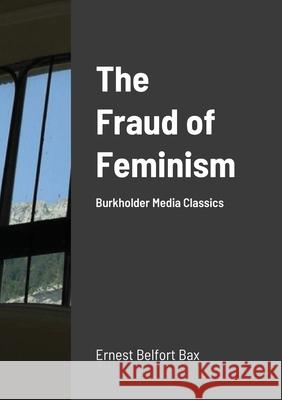 The Fraud of Feminism: Burkholder Media Classics Bax, Ernest Belfort 9781716311413
