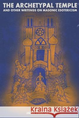 The Archetypal Temple: and Other Writings On Masonic Esotericism Jaime Paul Lamb Travis Lawrence 9781716319303