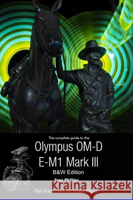 The Complete Guide To The Olympus OM-D E-M1 Mark III (B&W Edition) Tony Phillips 9781716320415