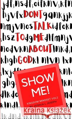 Don't talk to me about God. SHOW ME!: Kingdom Mindset Vol 2 Joshua Joseph 9781716332470 Lulu.com