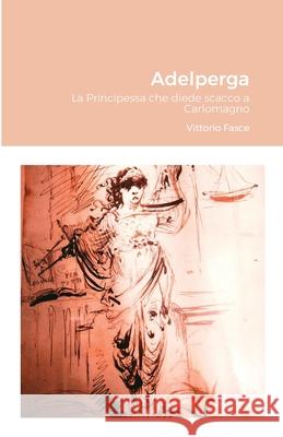 Adelperga: La Principessa che diede scacco a Carlomagno Fasce, Vittorio 9781716343940 Lulu.com