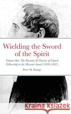 Wielding the Sword of the Spirit: Volume One: The Doctrine and Practice of Church Fellowship in the Missouri Synod (1838-1867) Prange, Peter 9781716344572