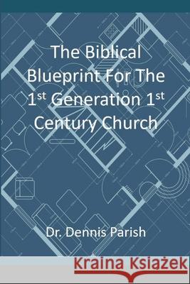 The Biblical Blueprint For The 1st Generation 1st Century Church Dennis Parish 9781716344596 Lulu.com