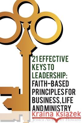 21 Effective Keys to Leadership: Faith-based Principles for Business, Life, and Ministry Jessica Alexander Howard 9781716345791 Lulu.com