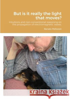 But is it really the light that moves?: Intuitions and non-conventional reasoning on the propagation of electromagnetic waves. Pellizzon, Renato 9781716346484 Lulu.com