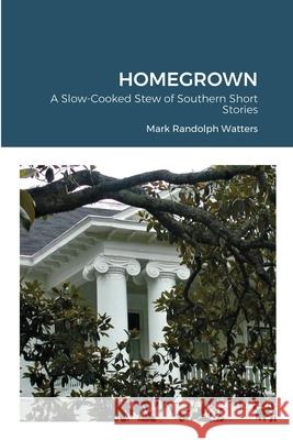 Homegrown: A Slow-Cooked Stew of Southern Short Stories Mark Randolph Watters 9781716359279 Lulu.com
