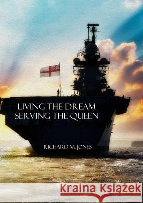 Living the Dream, Serving the Queen: A Collection of Royal Navy Memories Richard M. Jones 9781716366185 Lulu.com