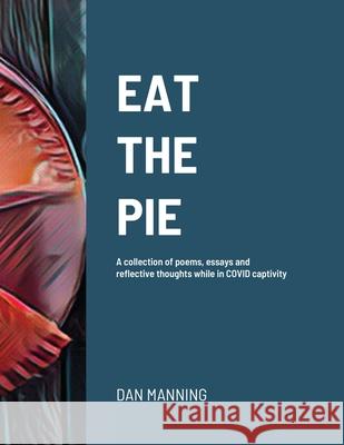 Eat the Pie: A collection of poems, essays and reflective thoughts while in COVID captivity Manning, Dan 9781716383229 Lulu.com