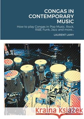 Congas in Contemporary Music: How to play Congas in Pop Music, Rock, R&B, Funk, Jazz and more... Lamy, Laurent 9781716386596 Lulu.com