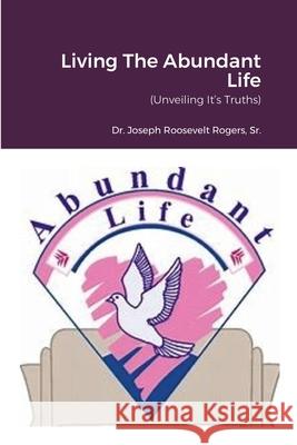 Living The Abundant Life: (Unveiling It's Truths) Joseph Roosevelt, Sr. Rogers 9781716387319 Lulu.com