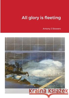 All glory is fleeting Antony J. Stowers 9781716387937 Lulu.com