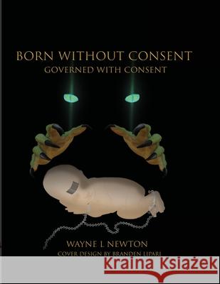 Born Without Consent: Governed By Consent Newton, Wayne 9781716395048 Lulu.com