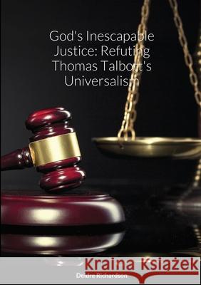 God's Inescapable Justice: Refuting Thomas Talbott's Universalism Deidre Richardson 9781716421785