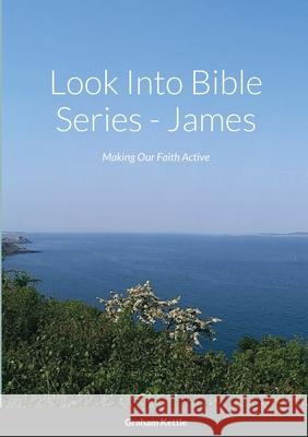 Look Into Bible Series - James: Making Our Faith Active Kettle, Graham 9781716423642 Lulu.com
