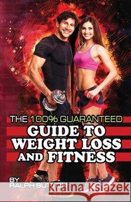 The 100% Guaranteed Guide to Weight Loss and Fitness Ralph Sutton 9781716431432