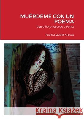 Muérdeme Con Un Poema: Verso libre resurge a Fénix Alomia, Ximena Zuleta 9781716438769 Lulu.com