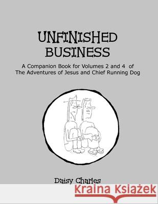Unfinished Business: A Companion Book for Volumes 2 and 4 of The Adventures of Jesus and Chief Running Dog Daisy Charles 9781716440649 Lulu.com