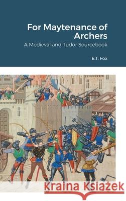 For Maytenance of Archers: A Medieval and Tudor Sourcebook Fox, E. T. 9781716444104 Lulu.com