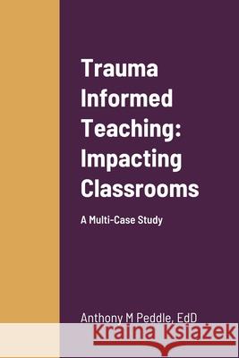 Trauma Informed Teaching: Impacting Classrooms: A Multi-Case Study Peddle, Anthony 9781716448645