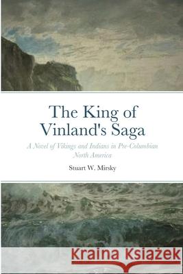 The King of Vinland's Saga: A Novel of Vikings and Indians in Pre-Columbian North America Stuart W. Mirsky 9781716455629 Lulu.com
