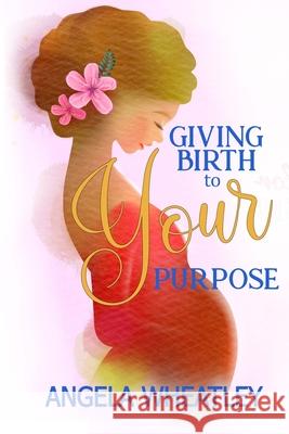 Giving Birth To Your Purpose: What's Your Baby's Name? Wheatley, Angela 9781716456985 Lulu.com