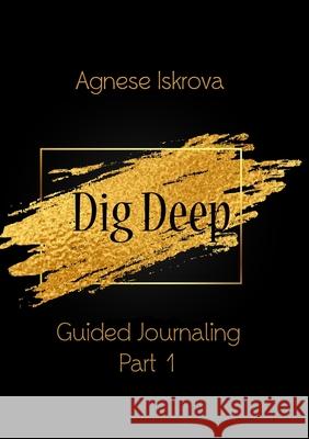 Dig Deep Guided Journaling Part 1 Agnese Iskrova 9781716457494