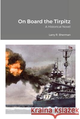 On Board the Tirpitz: A Historical Novel Sherman, Larry R. 9781716459221