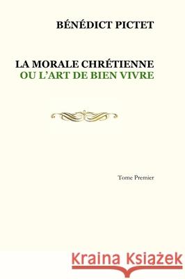 Tome I. LA MORALE CHRÉTIENNE OU L'ART DE BIEN VIVRE Pictet, Bénédict 9781716460074 Lulu.com