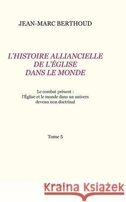 Tome 5. L'HISTOIRE ALLIANCIELLE DE L'ÉGLISE DANS LE MONDE: Le combat présent: l'Église et le monde dans un univers devenu non doctrinal Berthoud, Jean-Marc 9781716462757