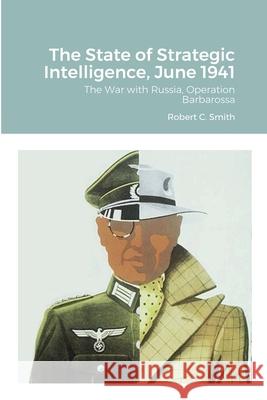 The State of Strategic Intelligence, June 1941: The War with Russia, Operation Barbarossa Smith, Robert C. 9781716464034 Lulu.com