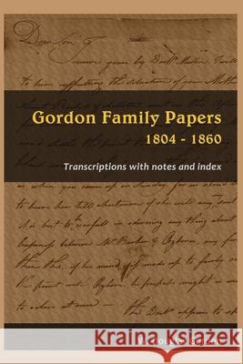 Gordon Family Papers 1804 - 1860: Transcriptions with Notes and Index W. Douglas Gordon 9781716467769