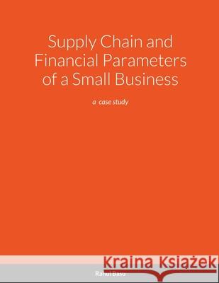 Supply Chain and Financial Parameters of a Small Business: a case study Rahul Basu 9781716471940 Lulu.com