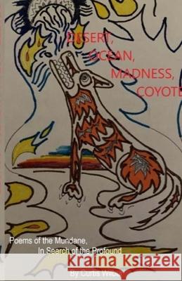 Desert, Ocean, Madness, Coyote: Poems of the Mundane, in search of the Profound Wilbur, Curtis 9781716472107 Lulu.com