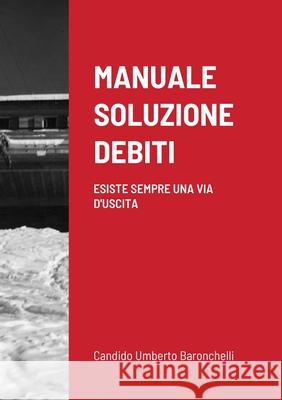 Manuale Soluzione Debiti: Esiste Sempre Una Via d'Uscita Baronchelli, Candido Umberto 9781716472671 Lulu.com