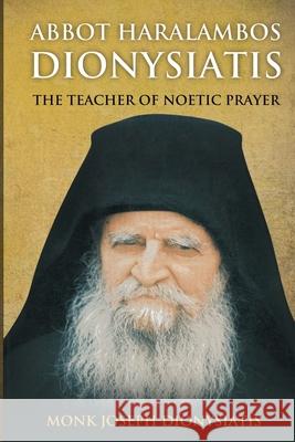 Abbot Haralambos Dionysiatis - The Teacher of Noetic Prayer Monk Joseph Dionysiatis St George Monastery Anna Skoubourdis 9781716484063 Lulu.com