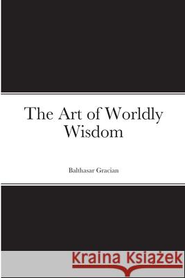The Art of Worldly Wisdom Balthasar Gracian 9781716495304 Lulu.com