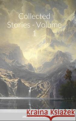 Collected Stories - Volume 1 Jack Karolewski 9781716495588 Lulu.com