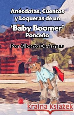 Anécdotas, Cuentos y Loqueras de un Baby Boomers Ponceño: Por Alberto De Armas Vazquez de Armas, Alberto 9781716499609 Lulu.com