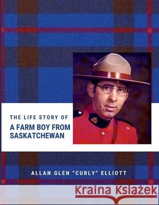 The Life Story of A Farm Boy From Saskatchewan Allan Glen Curly Elliott Kimberly Elliott Kimberly Elliott 9781716516573