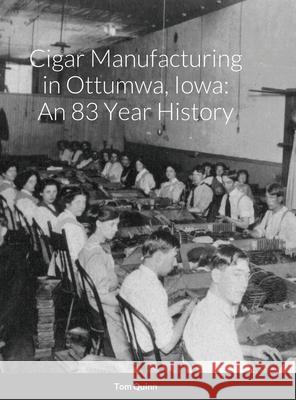 Cigar Manufacturing in Ottumwa, Iowa: An 83 Year History Tom Quinn 9781716517334 Lulu.com