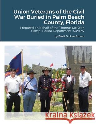 Union Veterans of the Civil War Buried in Palm Beach County, Florida: Prepared on behalf of the Thomas McKean Camp, Florida Department, SUVCW Brown, Brett Dicken 9781716521720