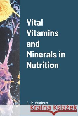 Vital Vitamins and Minerals in Nutrition A. R. Wielgus 9781716524189 Lulu.com