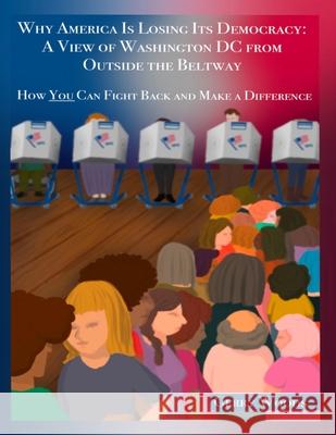Why America Is Losing Its Democracy: A View of Washington DC from Outside the Beltway: How You Can Fight Back and Make a Difference Gerry Woods Debbie Richman Sarah Richman 9781716524264