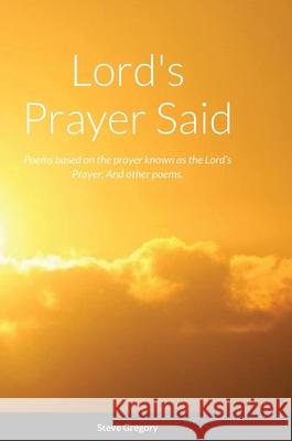 Lord's Prayer Said: Poems based on the prayer known as the Lord's Prayer; And other poems. Gregory, Stephen 9781716525148