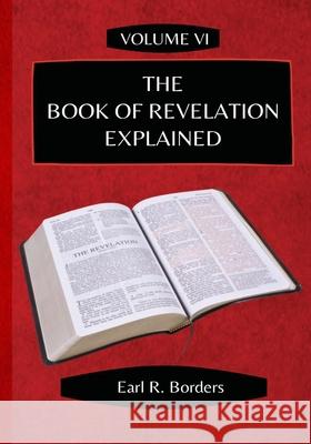 The Book of Revelation Explained - Volume 6 Earl R. Borders 9781716532375 Lulu.com