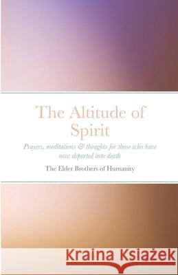 The Altitude of Spirit: Prayers, meditations & thoughts for those who have now departed into death Of Humanity, The Elder Brothers 9781716533037 Lulu.com