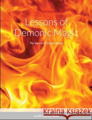 Lessons of Demonic Magic: The Source of Satanic Power White, Lucifer 9781716552755 Lulu.com