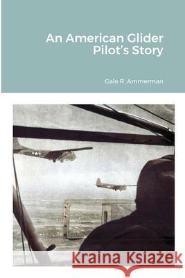 An American Glider Pilot's Story Gale R. Ammerman 9781716557101 Lulu.com